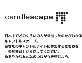candlescape 日本中でどのくらいの人が参加したのかがわかるキャンドルスケープ。あなたのキャンドルナイトに参加するきもちを「参加登録」から送ってください。ゆるやかなみんなのつながりを感じよう。