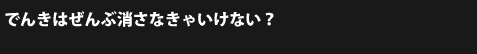 でんきはぜんぶ消さなきゃいけない?