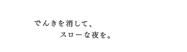 でんきを消して、スローな夜を